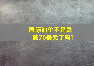 国际油价不是跌破70美元了吗?