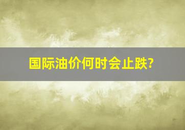 国际油价何时会止跌?