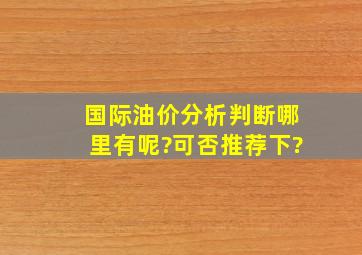 国际油价分析判断哪里有呢?可否推荐下?