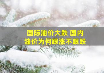 国际油价大跌 ,国内油价为何跟涨不跟跌