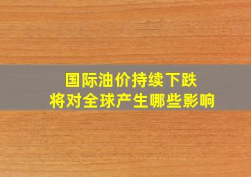 国际油价持续下跌 将对全球产生哪些影响