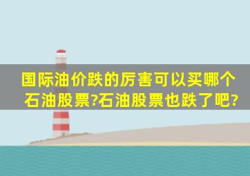 国际油价跌的厉害,可以买哪个石油股票?石油股票也跌了吧?