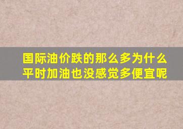 国际油价跌的那么多为什么平时加油也没感觉多便宜呢(