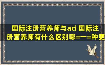 国际注册营养师与aci 国际注册营养师有什么区别,哪=一=种更有用?