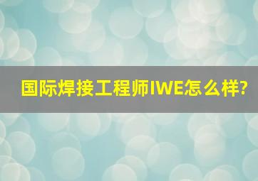 国际焊接工程师IWE怎么样?