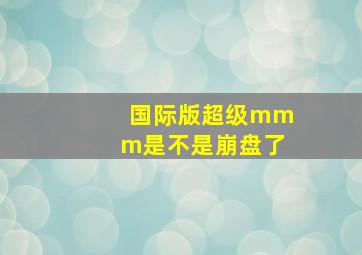 国际版超级mmm是不是崩盘了