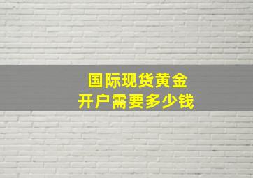 国际现货黄金开户需要多少钱