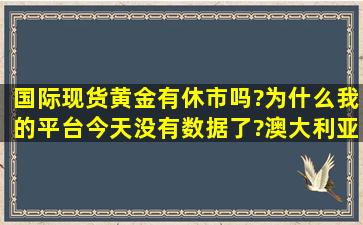 国际现货黄金有休市吗?为什么我的平台今天没有数据了?澳大利亚的...