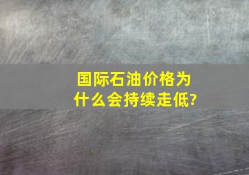 国际石油价格为什么会持续走低?