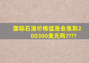 国际石油价格猛涨,会涨到200,300美元吗????