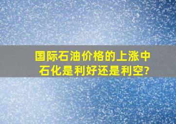 国际石油价格的上涨中石化是利好还是利空?