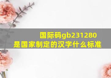 国际码gb231280是国家制定的汉字什么标准(