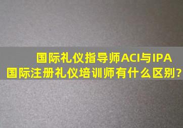 国际礼仪指导师ACI与IPA国际注册礼仪培训师有什么区别?