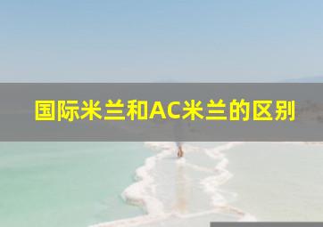 国际米兰和AC米兰的区别