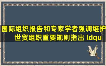 国际组织报告和专家学者强调维护世贸组织重要规则,指出 “只有...