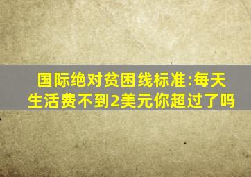 国际绝对贫困线标准:每天生活费不到2美元。你超过了吗