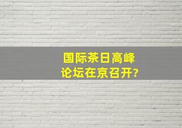 国际茶日高峰论坛在京召开?