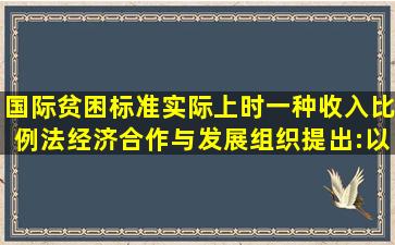 国际贫困标准实际上时一种收入比例法,经济合作与发展组织提出:以...