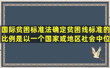 国际贫困标准法确定贫困线标准的比例,是以一个国家或地区社会中位...