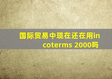 国际贸易中现在还在用incoterms 2000吗