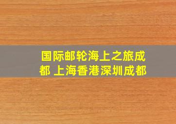 国际邮轮海上之旅成都 上海香港深圳成都