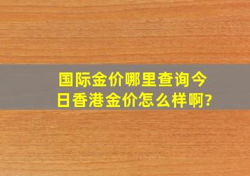 国际金价哪里查询,今日香港金价怎么样啊?