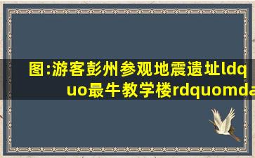 图:游客彭州参观地震遗址“最牛教学楼”——中新网