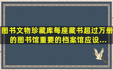 图书、文物珍藏库,每座藏书超过()万册的图书馆、重要的档案馆应设...