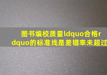 图书编校质量“合格”的标准线是差错率未超过(  )。