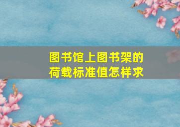 图书馆上图书架的荷载标准值怎样求