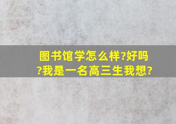 图书馆学怎么样?好吗?我是一名高三生,我想?