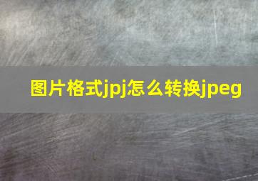 图片格式jpj怎么转换jpeg