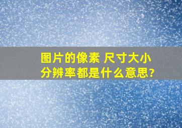 图片的像素 ,尺寸,大小,分辨率都是什么意思?