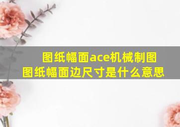 图纸幅面ace,机械制图,图纸幅面边尺寸是什么意思