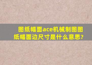 图纸幅面ace,机械制图,图纸幅面边尺寸是什么意思?