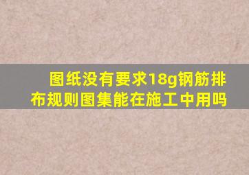 图纸没有要求18g钢筋排布规则图集能在施工中用吗