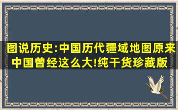 图说历史:中国历代疆域地图,原来中国曾经这么大!纯干货珍藏版 