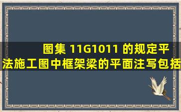 图集 11G1011 的规定,平法施工图中框架梁的平面注写包括集中标注与...