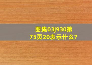 图集03j930第75页20表示什么?