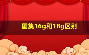 图集16g和18g区别(