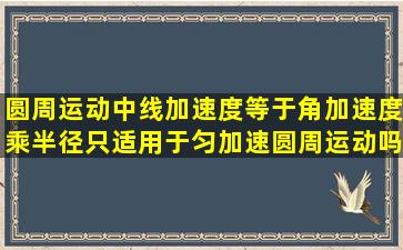 圆周运动中线加速度等于角加速度乘半径只适用于匀加速圆周运动吗...