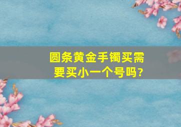 圆条黄金手镯买需要买小一个号吗?