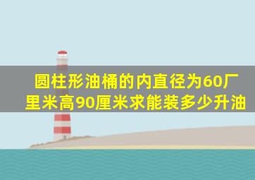 圆柱形油桶的内直径为60厂里米高90厘米求能装多少升油