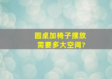 圆桌加椅子摆放需要多大空间?