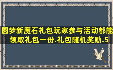 圆梦新魔石礼包玩家参与活动都能领取礼包一份.礼包随机奖励.5520...