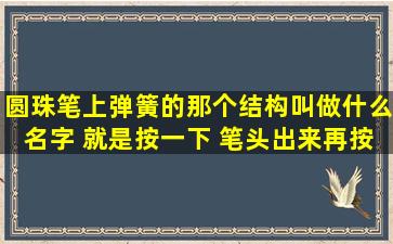 圆珠笔上弹簧的那个结构叫做什么名字 就是按一下 笔头出来,再按一下...