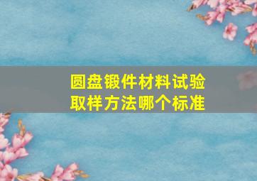 圆盘锻件材料试验取样方法哪个标准