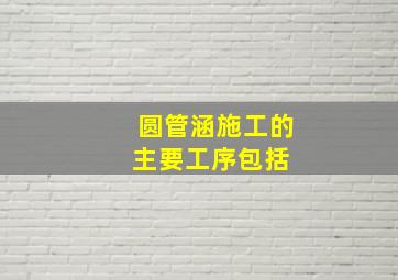 圆管涵施工的主要工序包括( )。