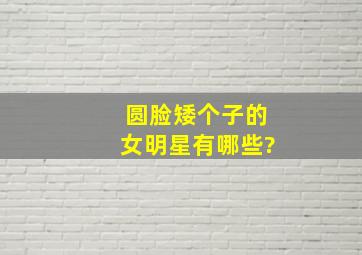 圆脸、矮个子的女明星有哪些?