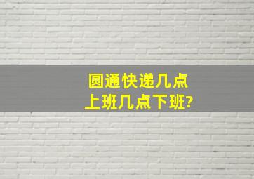 圆通快递几点上班几点下班?